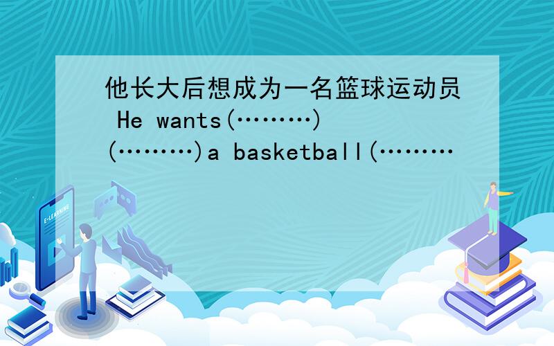 他长大后想成为一名篮球运动员 He wants(………)(………)a basketball(………