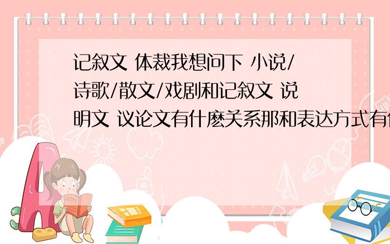 记叙文 体裁我想问下 小说/诗歌/散文/戏剧和记叙文 说明文 议论文有什麽关系那和表达方式有什麽关系?反正 他们都是什麽