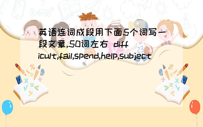 英语连词成段用下面5个词写一段文章,50词左右 difficult,fail,spend,help,subject