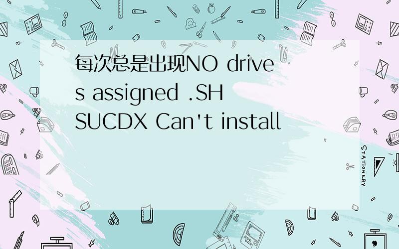 每次总是出现NO drives assigned .SHSUCDX Can't install