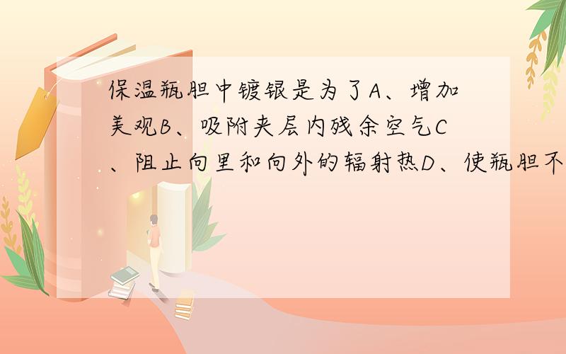 保温瓶胆中镀银是为了A、增加美观B、吸附夹层内残余空气C、阻止向里和向外的辐射热D、使瓶胆不易爆炸