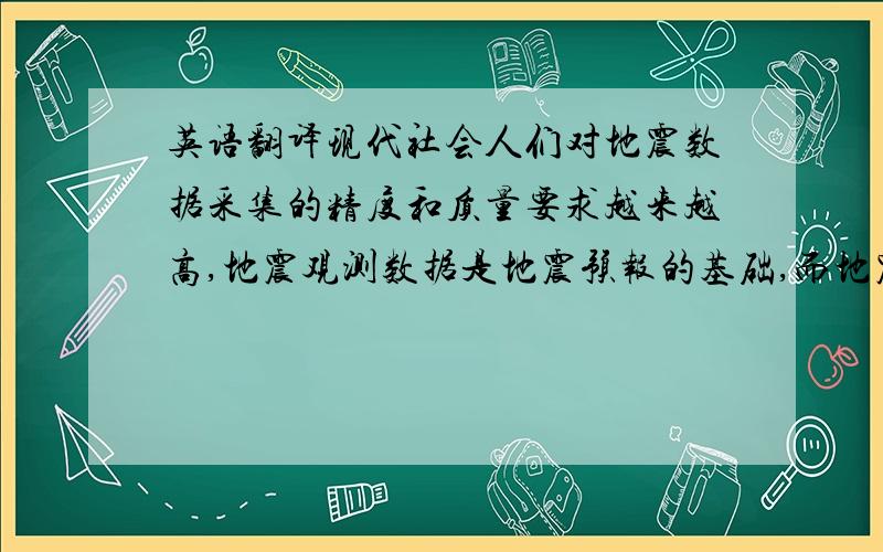 英语翻译现代社会人们对地震数据采集的精度和质量要求越来越高,地震观测数据是地震预报的基础,而地震检波器是获取地震预测数据