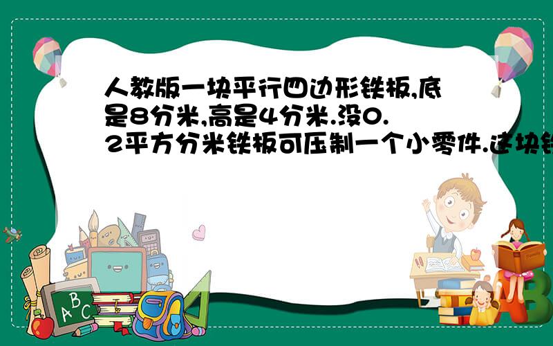 人教版一块平行四边形铁板,底是8分米,高是4分米.没0.2平方分米铁板可压制一个小零件.这块铁板可以压多少零件.2.王老