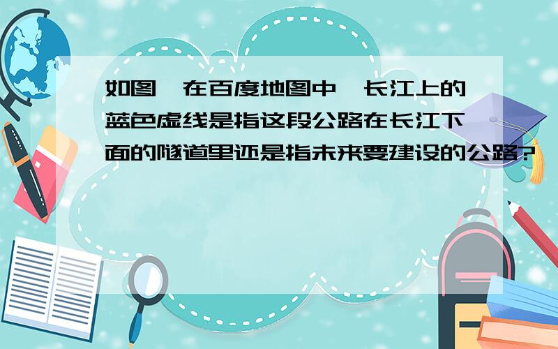 如图,在百度地图中,长江上的蓝色虚线是指这段公路在长江下面的隧道里还是指未来要建设的公路?