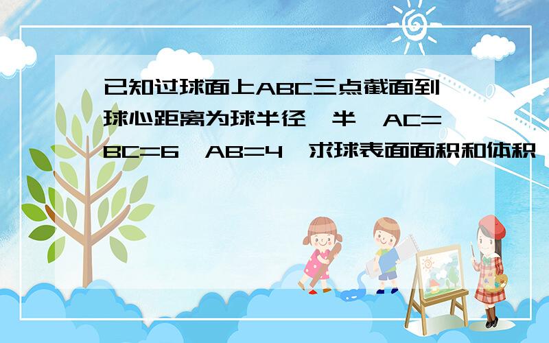 已知过球面上ABC三点截面到球心距离为球半径一半,AC=BC=6,AB=4,求球表面面积和体积