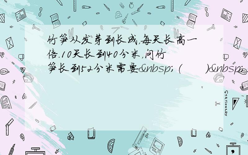 竹笋从发芽到长成，每天长高一倍.10天长到40分米，问竹笋长到52分米需要 （　　） 天.