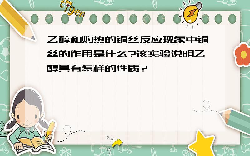 乙醇和灼热的铜丝反应现象中铜丝的作用是什么?该实验说明乙醇具有怎样的性质?