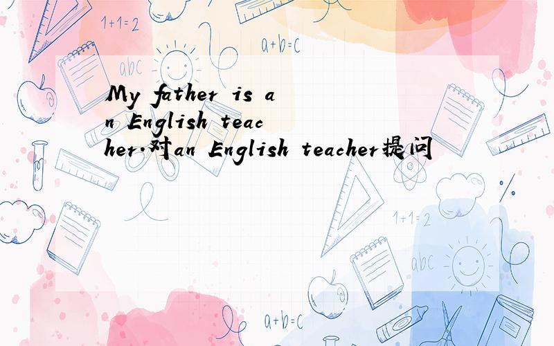 My father is an English teacher.对an English teacher提问