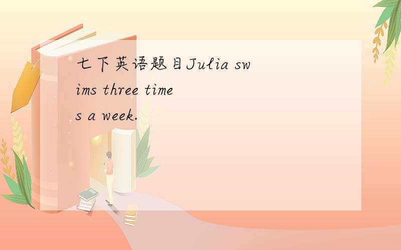 七下英语题目Julia swims three times a week.