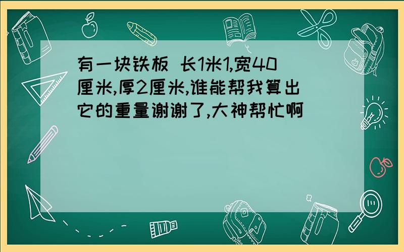 有一块铁板 长1米1,宽40厘米,厚2厘米,谁能帮我算出它的重量谢谢了,大神帮忙啊