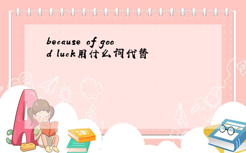 because of good luck用什么词代替