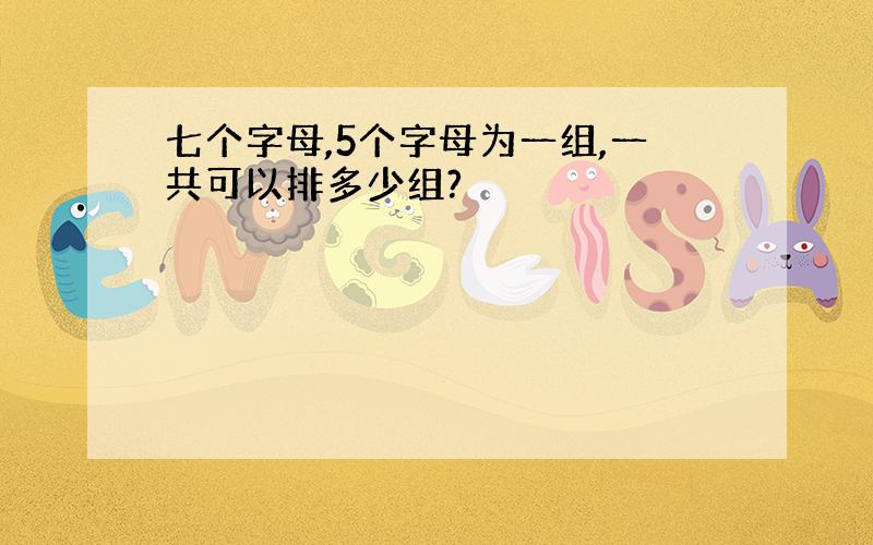 七个字母,5个字母为一组,一共可以排多少组?