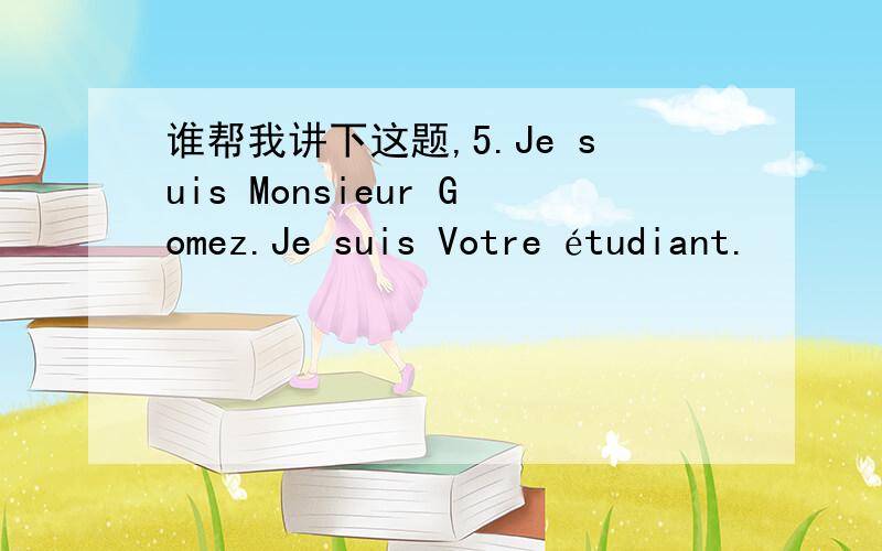 谁帮我讲下这题,5.Je suis Monsieur Gomez.Je suis Votre étudiant.