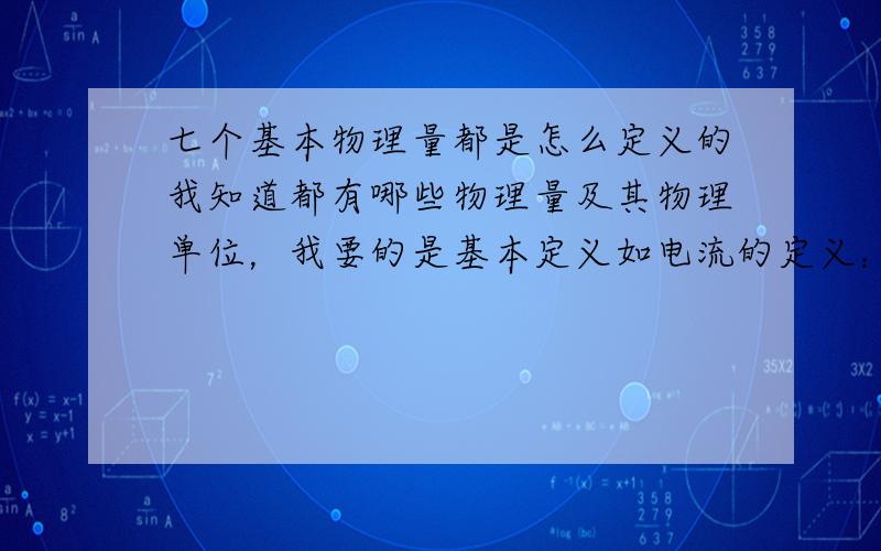 七个基本物理量都是怎么定义的我知道都有哪些物理量及其物理单位，我要的是基本定义如电流的定义：在真空中的两条相距1m无限长