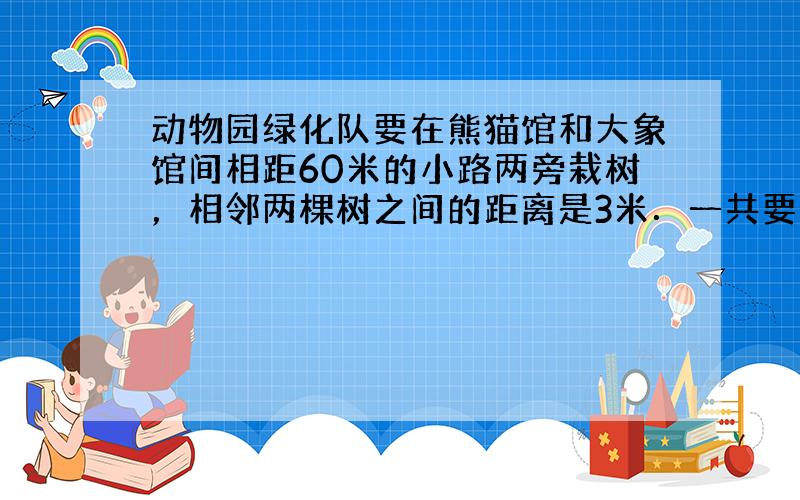 动物园绿化队要在熊猫馆和大象馆间相距60米的小路两旁栽树，相邻两棵树之间的距离是3米．一共要栽多少棵树？