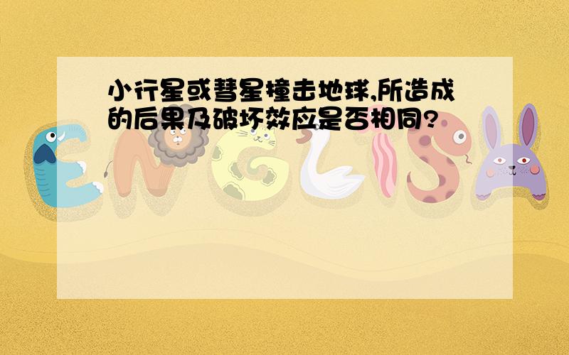 小行星或彗星撞击地球,所造成的后果及破坏效应是否相同?