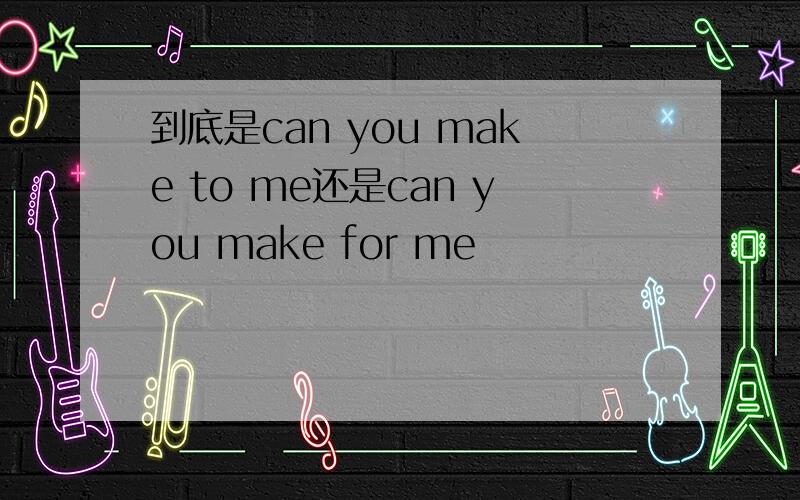 到底是can you make to me还是can you make for me