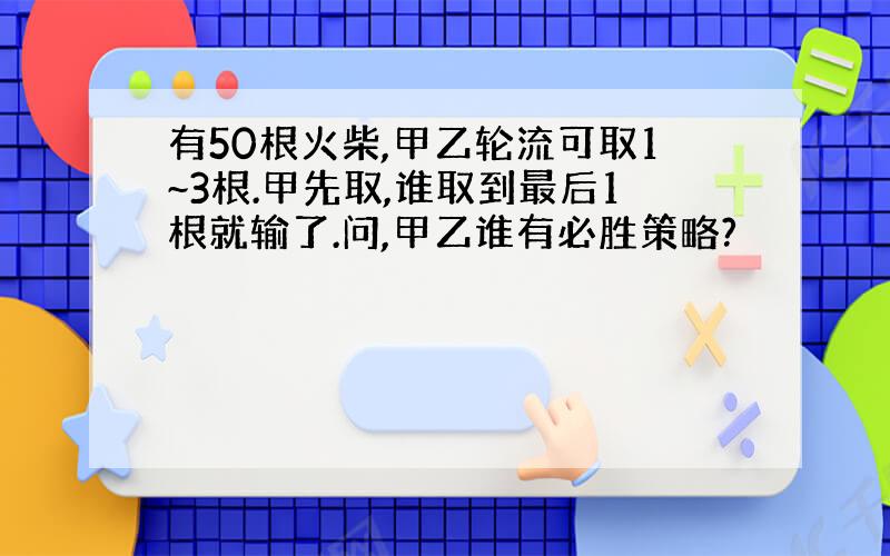 有50根火柴,甲乙轮流可取1~3根.甲先取,谁取到最后1根就输了.问,甲乙谁有必胜策略?