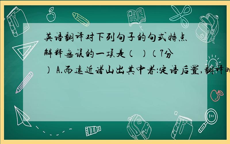 英语翻译对下列句子的句式特点解释无误的一项是（ ）（7分） A．而远近诸山出其中者：定语后置,翻译时把“出其中”调至“远