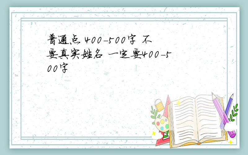 普通点 400-500字 不要真实姓名 一定要400-500字