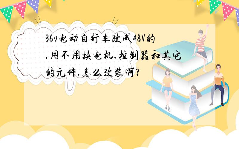 36v电动自行车改成48V的,用不用换电机,控制器和其它的元件,怎么改装啊?