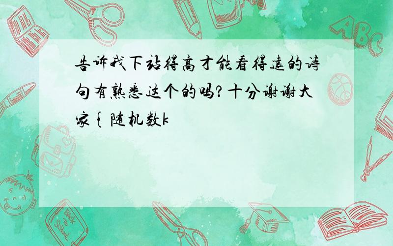 告诉我下站得高才能看得远的诗句有熟悉这个的吗?十分谢谢大家{随机数k