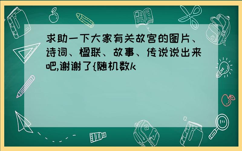 求助一下大家有关故宫的图片、诗词、楹联、故事、传说说出来吧,谢谢了{随机数k