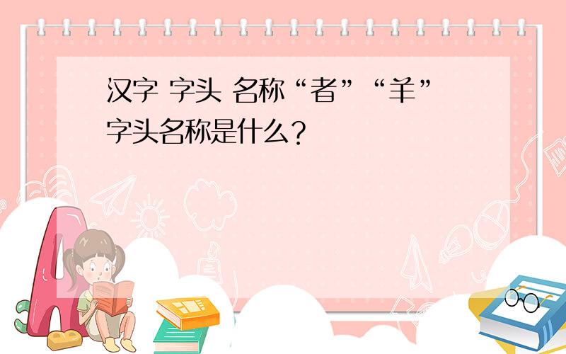 汉字 字头 名称“者”“羊”字头名称是什么？