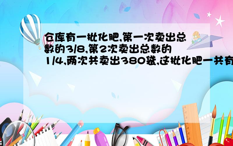 仓库有一批化肥,第一次卖出总数的3/8,第2次卖出总数的1/4,两次共卖出380袋,这批化肥一共有多少袋