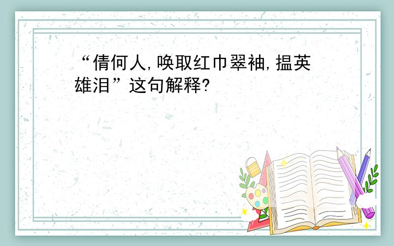 “倩何人,唤取红巾翠袖,揾英雄泪”这句解释?