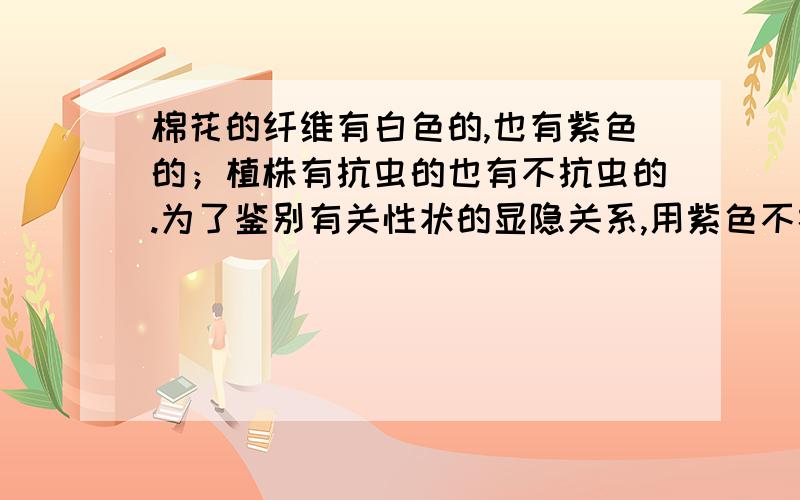 棉花的纤维有白色的,也有紫色的；植株有抗虫的也有不抗虫的.为了鉴别有关性状的显隐关系,用紫色不抗虫植株分别与白色抗虫植株