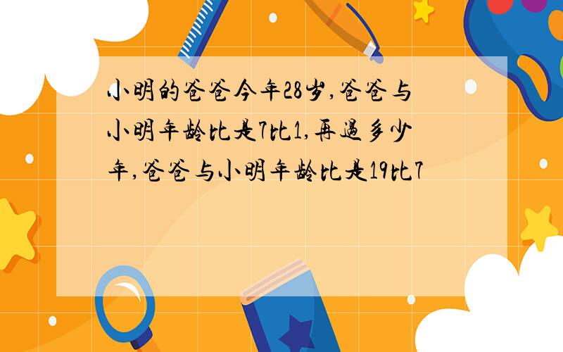 小明的爸爸今年28岁,爸爸与小明年龄比是7比1,再过多少年,爸爸与小明年龄比是19比7