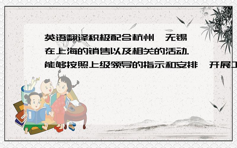 英语翻译积极配合杭州,无锡,在上海的销售以及相关的活动.能够按照上级领导的指示和安排,开展工作,保持沟通联络,并按时提供