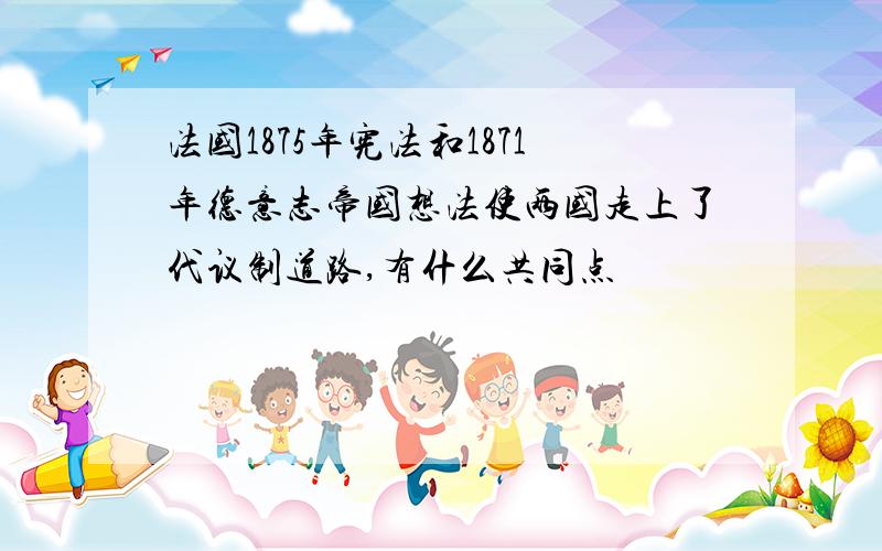 法国1875年宪法和1871年德意志帝国想法使两国走上了代议制道路,有什么共同点