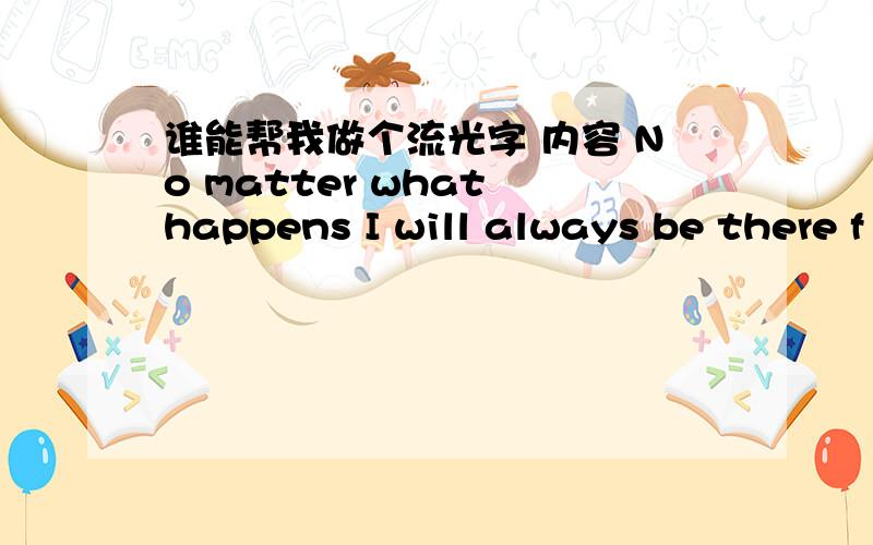 谁能帮我做个流光字 内容 No matter what happens I will always be there f