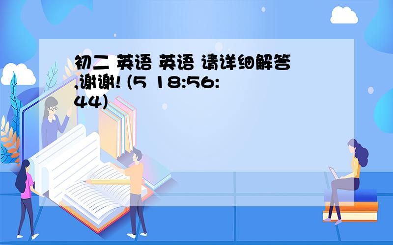 初二 英语 英语 请详细解答,谢谢! (5 18:56:44)