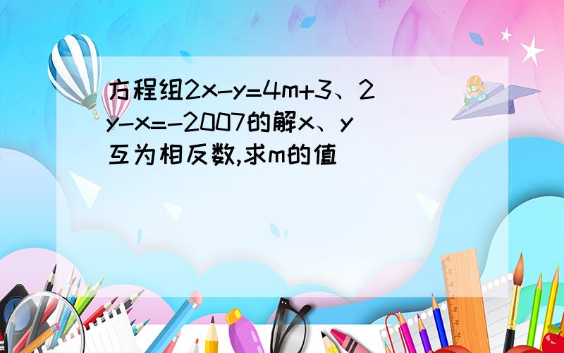 方程组2x-y=4m+3、2y-x=-2007的解x、y互为相反数,求m的值