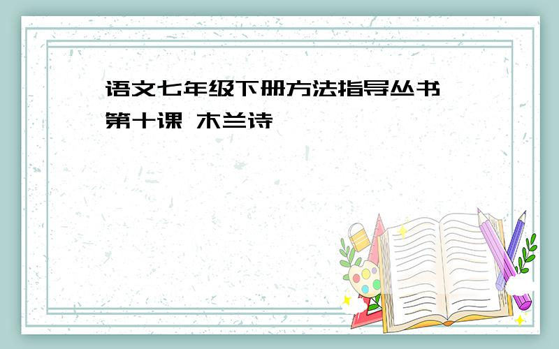 语文七年级下册方法指导丛书 第十课 木兰诗