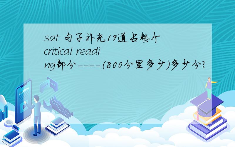 sat 句子补充19道占整个critical reading部分----（800分里多少）多少分?