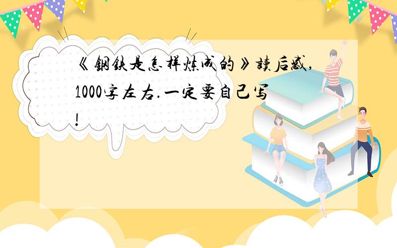 《钢铁是怎样炼成的》读后感,1000字左右.一定要自己写!