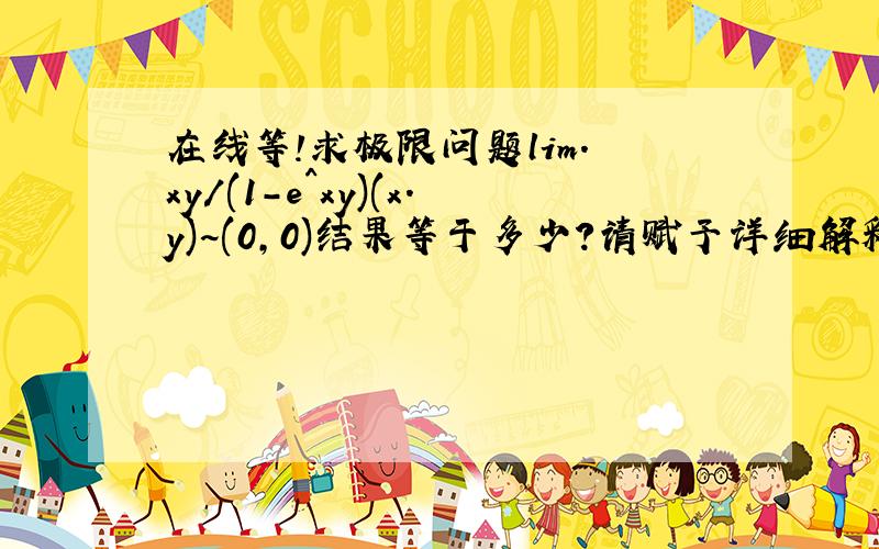 在线等!求极限问题lim. xy/(1-e^xy)(x.y)~(0,0)结果等于多少?请赋予详细解释!谢谢啦!