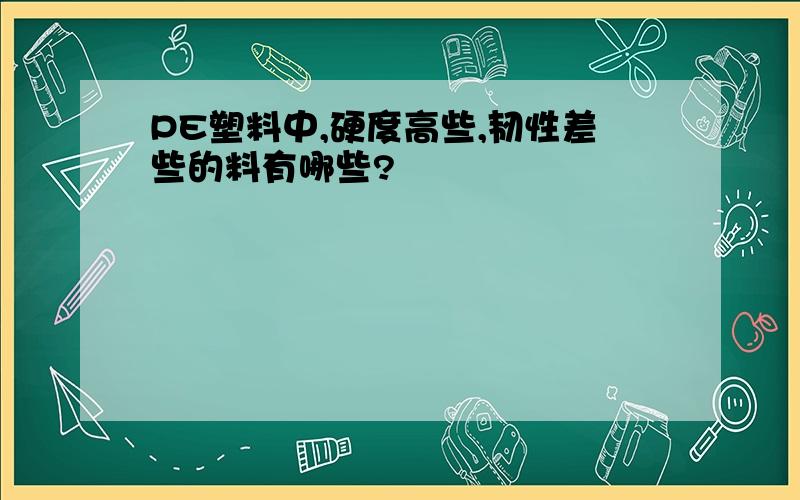 PE塑料中,硬度高些,韧性差些的料有哪些?