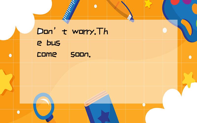 Don’t worry.The bus _______(come) soon.