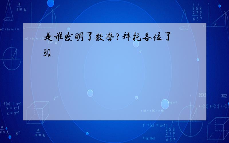 是谁发明了数学?拜托各位了 3Q