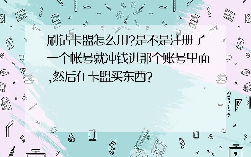 刷钻卡盟怎么用?是不是注册了一个帐号就冲钱进那个账号里面,然后在卡盟买东西?