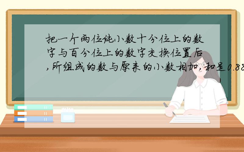 把一个两位纯小数十分位上的数字与百分位上的数字交换位置后,所组成的数与原来的小数相加,和是0.88.你知道这样的小数是多