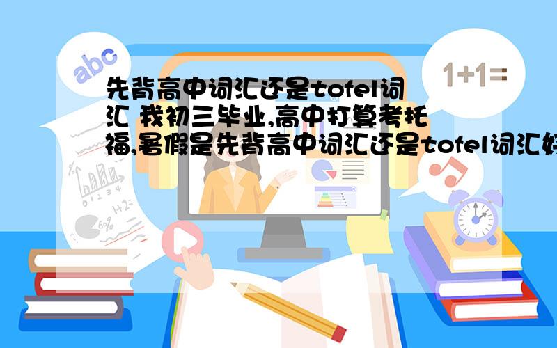 先背高中词汇还是tofel词汇 我初三毕业,高中打算考托福,暑假是先背高中词汇还是tofel词汇好呢?