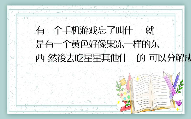 有一个手机游戏忘了叫什麼 就是有一个黄色好像果冻一样的东西 然後去吃星星其他什麼的 可以分解成多个球 也可以融合 还有这