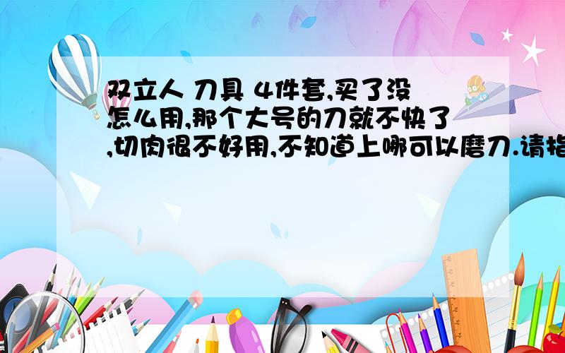 双立人 刀具 4件套,买了没怎么用,那个大号的刀就不快了,切肉很不好用,不知道上哪可以磨刀.请指道.