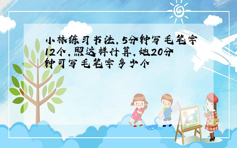 小林练习书法,5分钟写毛笔字12个,照这样计算,她20分钟可写毛笔字多少个